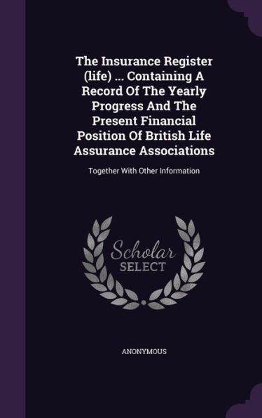 The Insurance Register (Life) ... Containing A Record Of The Yearly Progress And The Present Financial Position Of British Life Assurance Associations: Together With Other Information