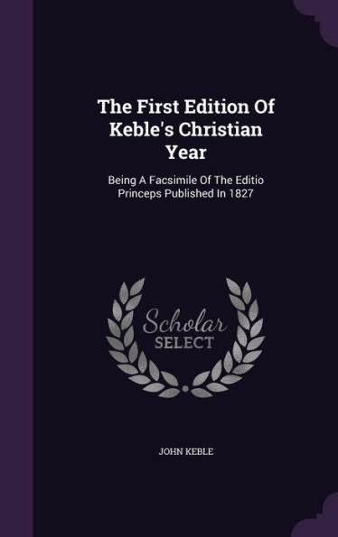 The First Edition Of Keble's Christian Year: Being A Facsimile Of The Editio Princeps Published In 1827