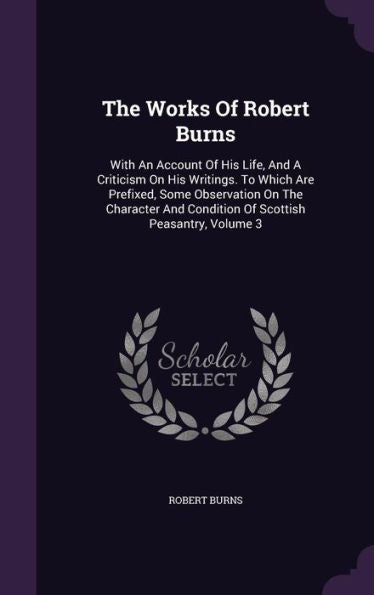The Works Of Robert Burns: With An Account Of His Life, And A Criticism On His Writings. To Which Are Prefixed, Some Observation On The Character And Condition Of Scottish Peasantry, Volume 3