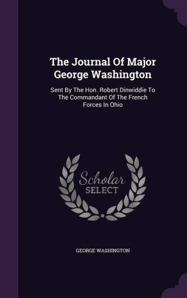 The Journal Of Major George Washington: Sent By The Hon. Robert Dinwiddie To The Commandant Of The French Forces In Ohio