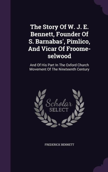The Story Of W. J. E. Bennett, Founder Of S. Barnabas', Pimlico, And Vicar Of Froome-Selwood: And Of His Part In The Oxford Church Movement Of The Nineteenth Century