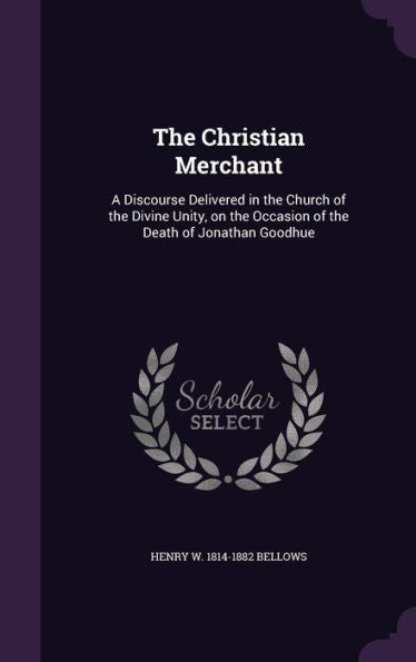 The Christian Merchant: A Discourse Delivered In The Church Of The Divine Unity, On The Occasion Of The Death Of Jonathan Goodhue
