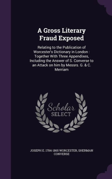 A Gross Literary Fraud Exposed: Relating To The Publication Of Worcester's Dictionary In London: Together With Three Appendixes, Including The Answer ... An Attack On Him By Messrs. G. & C. Merriam
