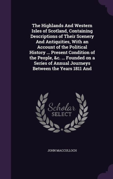 The Highlands And Western Isles Of Scotland, Containing Descriptions Of Their Scenery And Antiquities, With An Account Of The Political History ... ... Of Annual Journeys Between The Years 1811 And