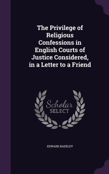 The Privilege Of Religious Confessions In English Courts Of Justice Considered, In A Letter To A Friend