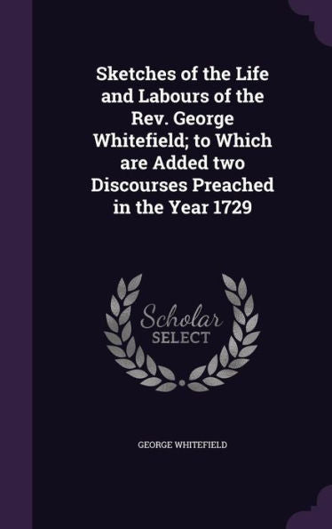 Sketches Of The Life And Labours Of The Rev. George Whitefield; To Which Are Added Two Discourses Preached In The Year 1729
