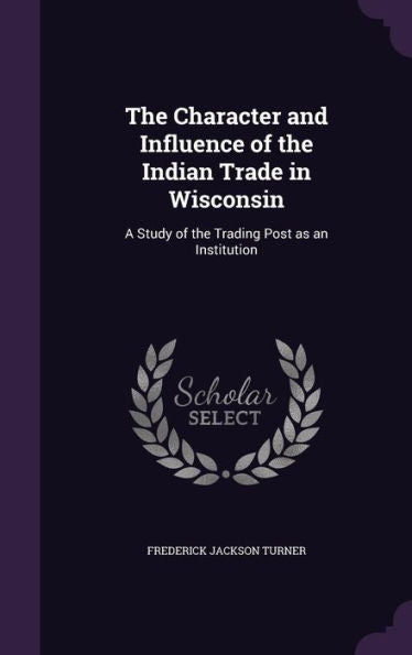 The Character And Influence Of The Indian Trade In Wisconsin: A Study Of The Trading Post As An Institution