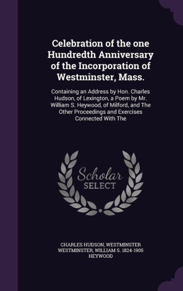 Celebration Of The One Hundredth Anniversary Of The Incorporation Of Westminster, Mass.: Containing An Address By Hon. Charles Hudson, Of Lexington, A ... Proceedings And Exercises Connected With The