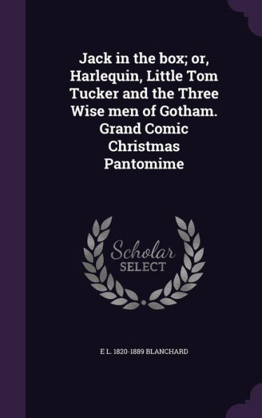 Jack In The Box; Or, Harlequin, Little Tom Tucker And The Three Wise Men Of Gotham. Grand Comic Christmas Pantomime