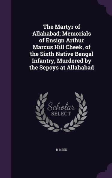The Martyr Of Allahabad; Memorials Of Ensign Arthur Marcus Hill Cheek, Of The Sixth Native Bengal Infantry, Murdered By The Sepoys At Allahabad