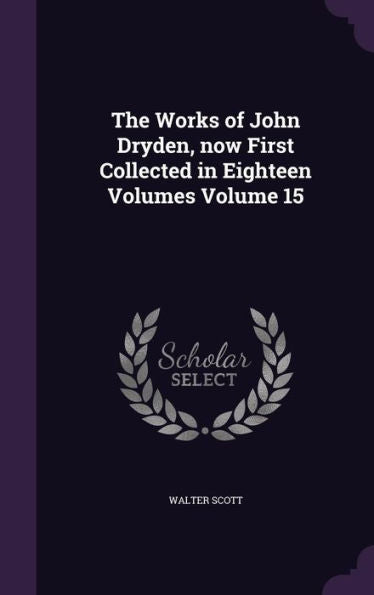 The Works Of John Dryden, Now First Collected In Eighteen Volumes Volume 15