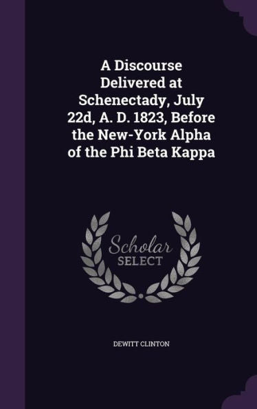 A Discourse Delivered At Schenectady, July 22D, A. D. 1823, Before The New-York Alpha Of The Phi Beta Kappa