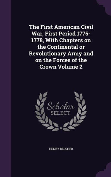 The First American Civil War, First Period 1775-1778, With Chapters On The Continental Or Revolutionary Army And On The Forces Of The Crown Volume 2