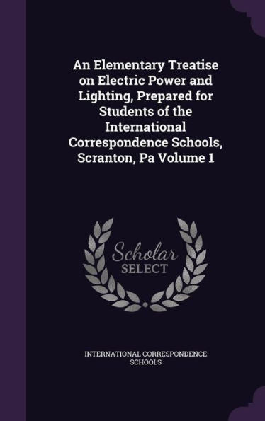 An Elementary Treatise On Electric Power And Lighting, Prepared For Students Of The International Correspondence Schools, Scranton, Pa Volume 1