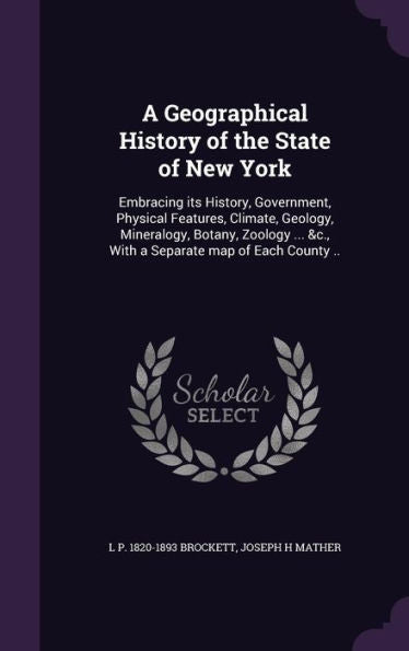 A Geographical History Of The State Of New York: Embracing Its History, Government, Physical Features, Climate, Geology, Mineralogy, Botany, Zoology ... &C., With A Separate Map Of Each County ..