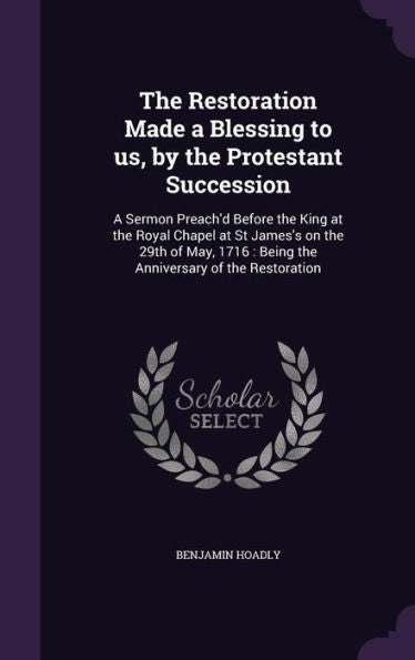 The Restoration Made A Blessing To Us, By The Protestant Succession: A Sermon Preach'D Before The King At The Royal Chapel At St James's On The 29Th ... Being The Anniversary Of The Restoration