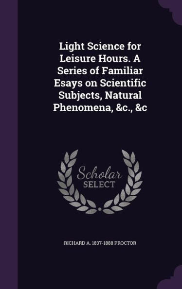 Light Science For Leisure Hours. A Series Of Familiar Esays On Scientific Subjects, Natural Phenomena, &C., &C