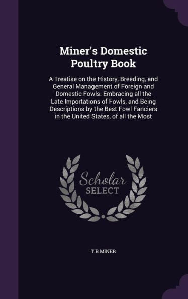 Miner's Domestic Poultry Book: A Treatise On The History, Breeding, And General Management Of Foreign And Domestic Fowls. Embracing All The Late ... In The United States, Of All The Most