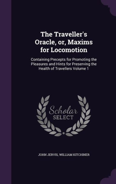 The Traveller's Oracle, Or, Maxims For Locomotion: Containing Precepts For Promoting The Pleasures And Hints For Preserving The Health Of Travellers Volume 1