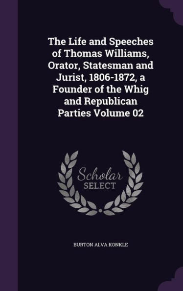 The Life And Speeches Of Thomas Williams, Orator, Statesman And Jurist, 1806-1872, A Founder Of The Whig And Republican Parties Volume 02