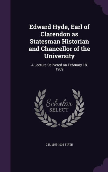 Edward Hyde, Earl Of Clarendon As Statesman Historian And Chancellor Of The University: A Lecture Delivered On February 18, 1909