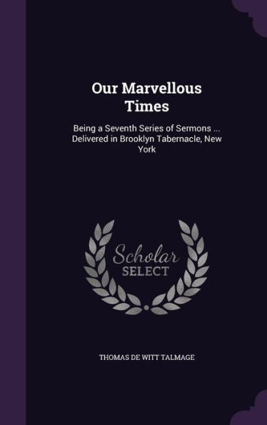 Our Marvellous Times: Being A Seventh Series Of Sermons ... Delivered In Brooklyn Tabernacle, New York