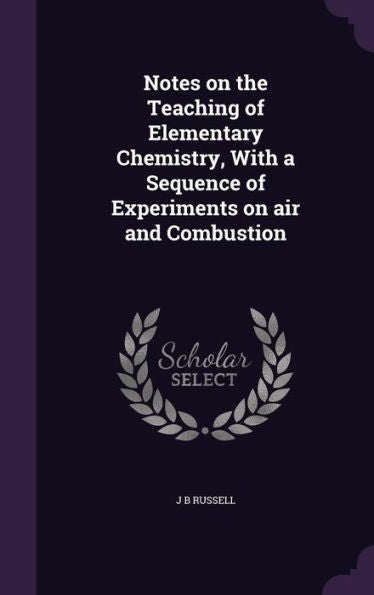 Notes On The Teaching Of Elementary Chemistry, With A Sequence Of Experiments On Air And Combustion