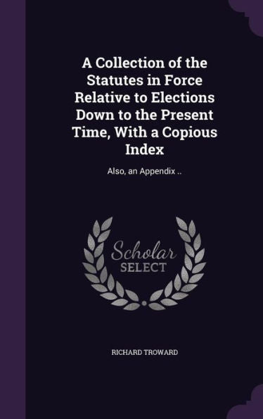 A Collection Of The Statutes In Force Relative To Elections Down To The Present Time, With A Copious Index: Also, An Appendix ..