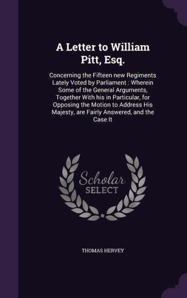 A Letter To William Pitt, Esq.: Concerning The Fifteen New Regiments Lately Voted By Parliament: Wherein Some Of The General Arguments, Together With ... Majesty, Are Fairly Answered, And The Case It