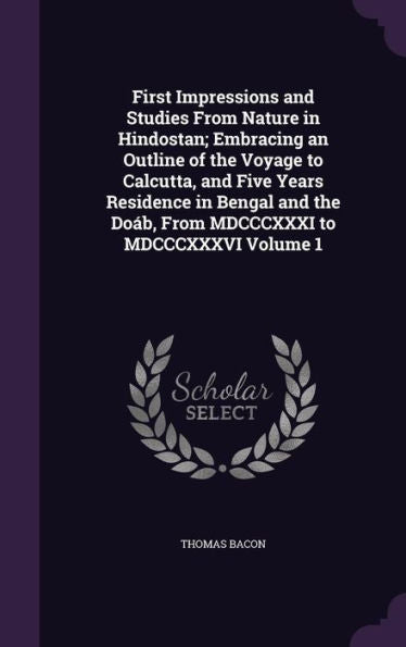 First Impressions And Studies From Nature In Hindostan; Embracing An Outline Of The Voyage To Calcutta, And Five Years Residence In Bengal And The Do?, From Mdcccxxxi To Mdcccxxxvi Volume 1