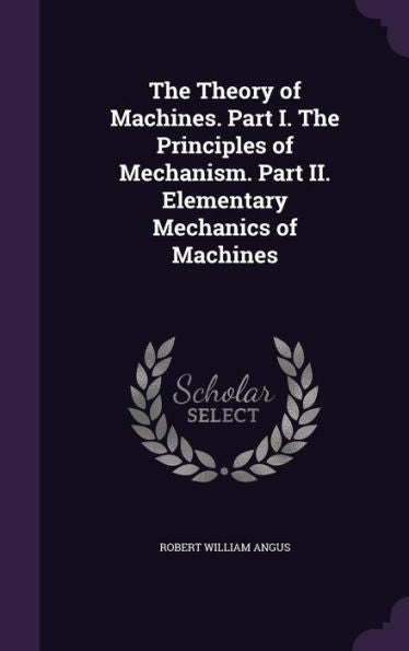 The Theory Of Machines. Part I. The Principles Of Mechanism. Part Ii. Elementary Mechanics Of Machines