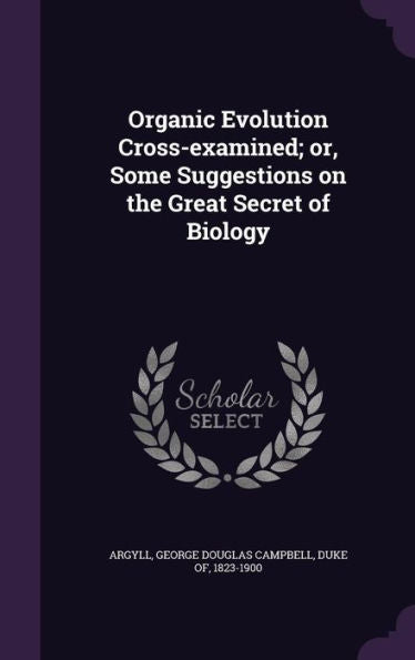 Organic Evolution Cross-Examined; Or, Some Suggestions On The Great Secret Of Biology