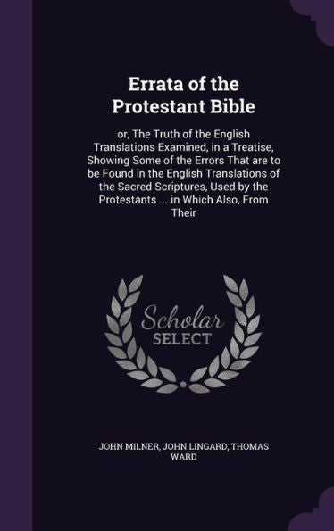 Errata Of The Protestant Bible: Or, The Truth Of The English Translations Examined, In A Treatise, Showing Some Of The Errors That Are To Be Found In ... The Protestants ... In Which Also, From Their