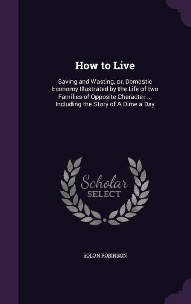 How To Live: Saving And Wasting, Or, Domestic Economy Illustrated By The Life Of Two Families Of Opposite Character ... Including The Story Of A Dime A Day