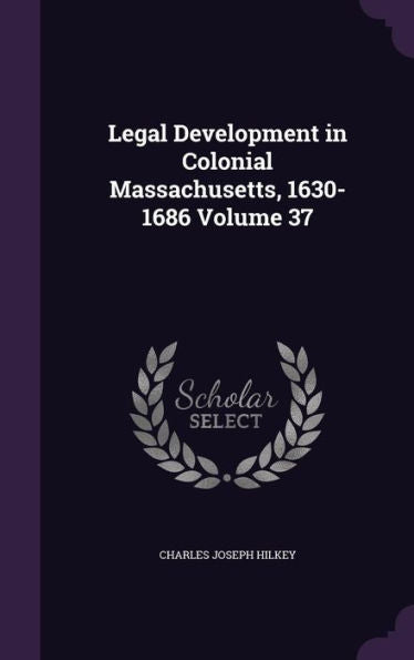 Legal Development In Colonial Massachusetts, 1630-1686 Volume 37