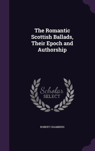 The Romantic Scottish Ballads, Their Epoch And Authorship