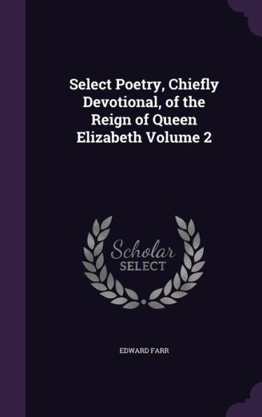 Select Poetry, Chiefly Devotional, Of The Reign Of Queen Elizabeth Volume 2