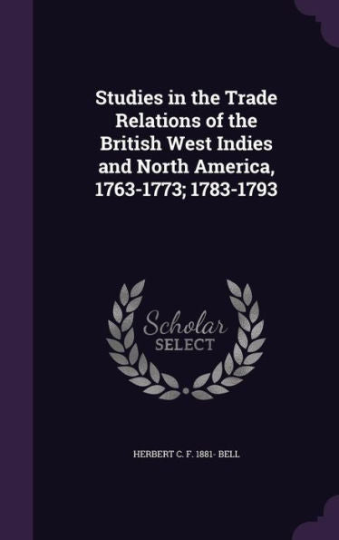 Studies In The Trade Relations Of The British West Indies And North America, 1763-1773; 1783-1793