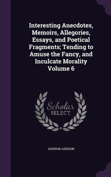 Interesting Anecdotes, Memoirs, Allegories, Essays, And Poetical Fragments; Tending To Amuse The Fancy, And Inculcate Morality Volume 6