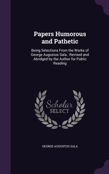 Papers Humorous And Pathetic: Being Selections From The Works Of George Augustus Sala; Revised And Abridged By The Author For Public Reading