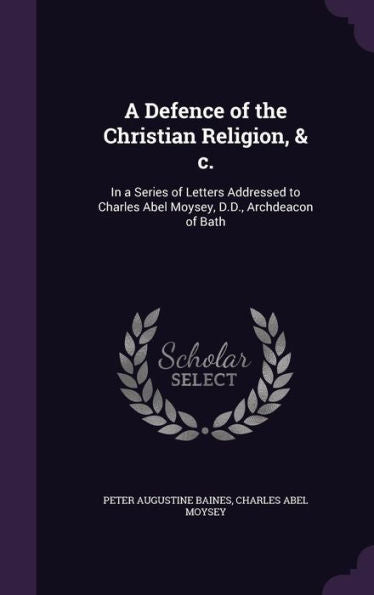 A Defence Of The Christian Religion, & C.: In A Series Of Letters Addressed To Charles Abel Moysey, D.D., Archdeacon Of Bath
