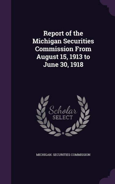 Report Of The Michigan Securities Commission From August 15, 1913 To June 30, 1918