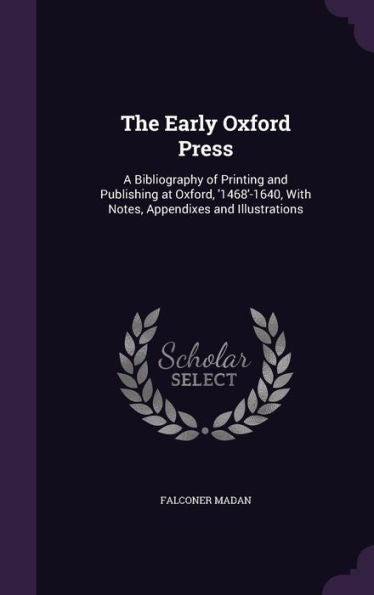 The Early Oxford Press: A Bibliography Of Printing And Publishing At Oxford, '1468'-1640, With Notes, Appendixes And Illustrations