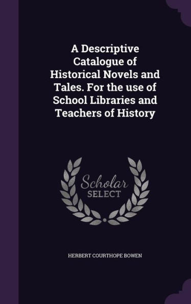 A Descriptive Catalogue Of Historical Novels And Tales. For The Use Of School Libraries And Teachers Of History