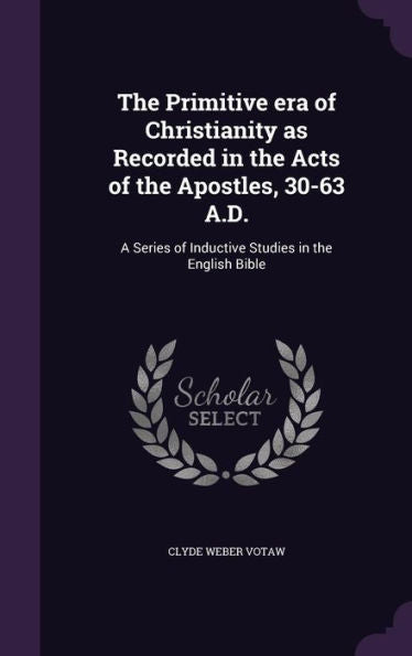 The Primitive Era Of Christianity As Recorded In The Acts Of The Apostles, 30-63 A.D.: A Series Of Inductive Studies In The English Bible