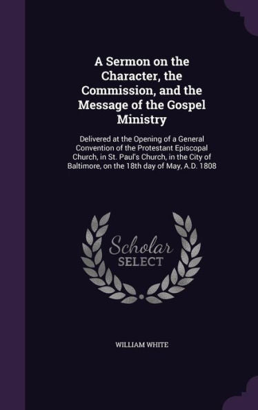 A Sermon On The Character, The Commission, And The Message Of The Gospel Ministry: Delivered At The Opening Of A General Convention Of The Protestant ... Baltimore, On The 18Th Day Of May, A.D. 1808