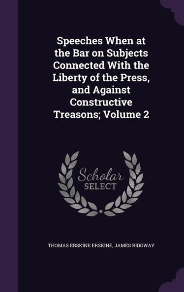 Speeches When At The Bar On Subjects Connected With The Liberty Of The Press, And Against Constructive Treasons; Volume 2