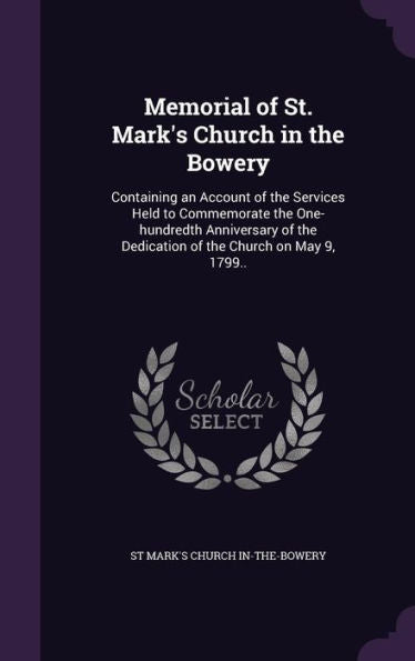 Memorial Of St. Mark's Church In The Bowery: Containing An Account Of The Services Held To Commemorate The One-Hundredth Anniversary Of The Dedication Of The Church On May 9, 1799..