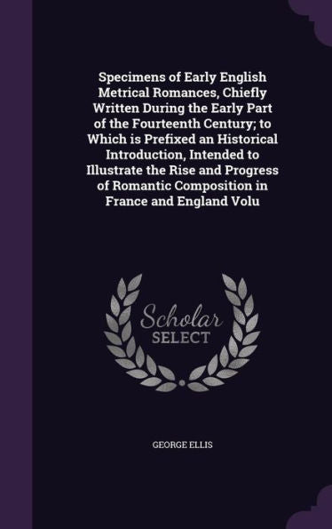 Specimens Of Early English Metrical Romances, Chiefly Written During The Early Part Of The Fourteenth Century; To Which Is Prefixed An Historical ... Composition In France And England Volu