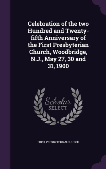 Celebration Of The Two Hundred And Twenty-Fifth Anniversary Of The First Presbyterian Church, Woodbridge, N.J., May 27, 30 And 31, 1900